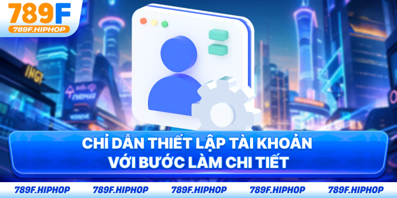 Chỉ dẫn thiết lập tài khoản với bước làm chi tiết
